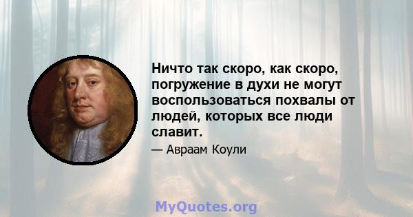 Ничто так скоро, как скоро, погружение в духи не могут воспользоваться похвалы от людей, которых все люди славит.