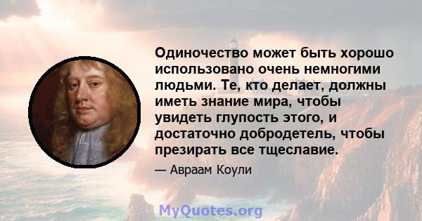 Одиночество может быть хорошо использовано очень немногими людьми. Те, кто делает, должны иметь знание мира, чтобы увидеть глупость этого, и достаточно добродетель, чтобы презирать все тщеславие.