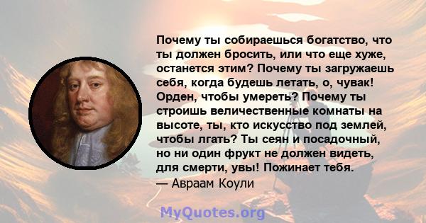 Почему ты собираешься богатство, что ты должен бросить, или что еще хуже, останется этим? Почему ты загружаешь себя, когда будешь летать, о, чувак! Орден, чтобы умереть? Почему ты строишь величественные комнаты на