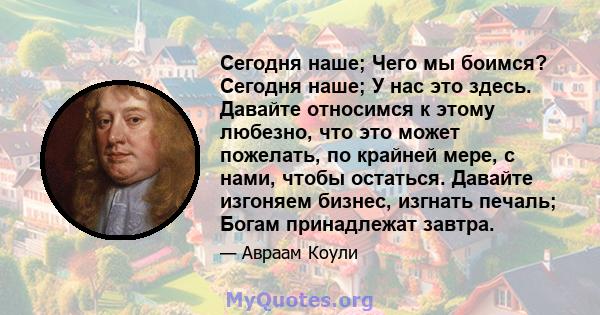 Сегодня наше; Чего мы боимся? Сегодня наше; У нас это здесь. Давайте относимся к этому любезно, что это может пожелать, по крайней мере, с нами, чтобы остаться. Давайте изгоняем бизнес, изгнать печаль; Богам принадлежат 