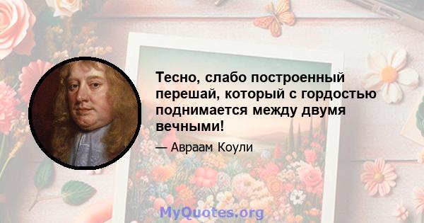 Тесно, слабо построенный перешай, который с гордостью поднимается между двумя вечными!