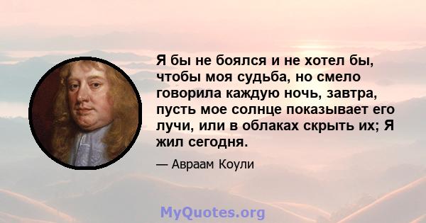 Я бы не боялся и не хотел бы, чтобы моя судьба, но смело говорила каждую ночь, завтра, пусть мое солнце показывает его лучи, или в облаках скрыть их; Я жил сегодня.