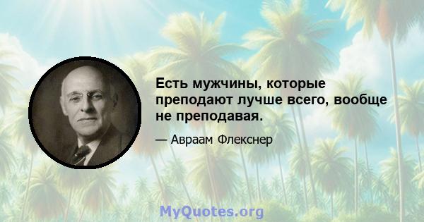 Есть мужчины, которые преподают лучше всего, вообще не преподавая.