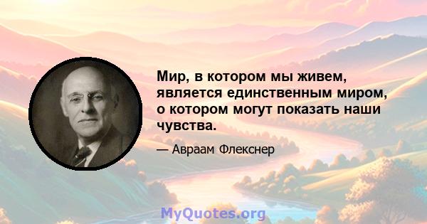 Мир, в котором мы живем, является единственным миром, о котором могут показать наши чувства.