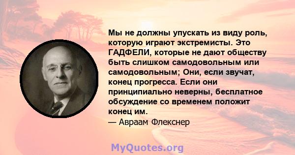 Мы не должны упускать из виду роль, которую играют экстремисты. Это ГАДФЕЛИ, которые не дают обществу быть слишком самодовольным или самодовольным; Они, если звучат, конец прогресса. Если они принципиально неверны,