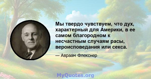 Мы твердо чувствуем, что дух, характерный для Америки, в ее самом благородном к несчастным случаям расы, вероисповедания или секса.