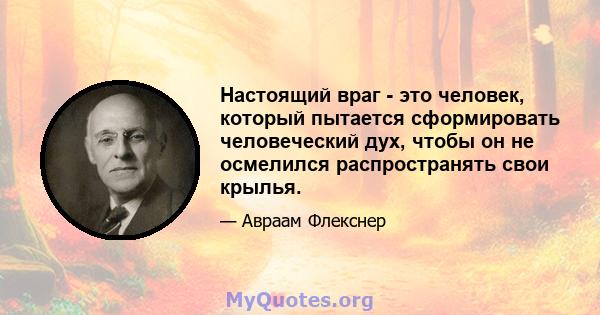 Настоящий враг - это человек, который пытается сформировать человеческий дух, чтобы он не осмелился распространять свои крылья.