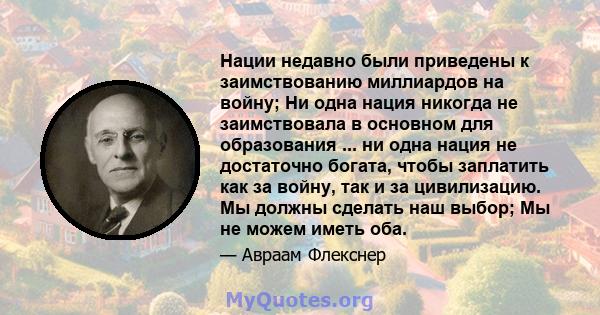 Нации недавно были приведены к заимствованию миллиардов на войну; Ни одна нация никогда не заимствовала в основном для образования ... ни одна нация не достаточно богата, чтобы заплатить как за войну, так и за