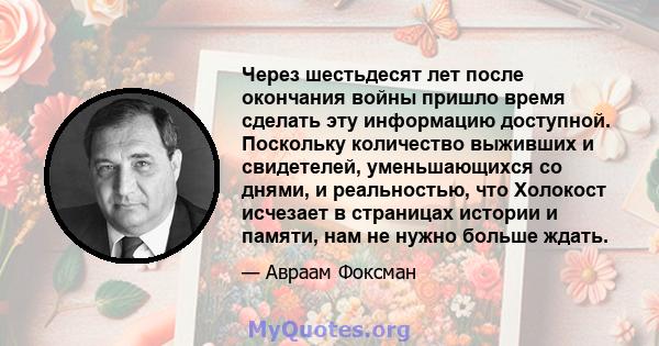 Через шестьдесят лет после окончания войны пришло время сделать эту информацию доступной. Поскольку количество выживших и свидетелей, уменьшающихся со днями, и реальностью, что Холокост исчезает в страницах истории и