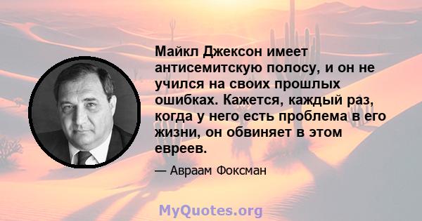 Майкл Джексон имеет антисемитскую полосу, и он не учился на своих прошлых ошибках. Кажется, каждый раз, когда у него есть проблема в его жизни, он обвиняет в этом евреев.