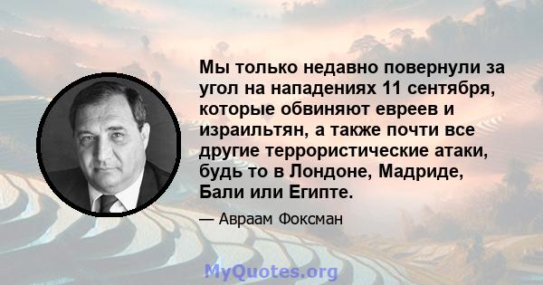 Мы только недавно повернули за угол на нападениях 11 сентября, которые обвиняют евреев и израильтян, а также почти все другие террористические атаки, будь то в Лондоне, Мадриде, Бали или Египте.