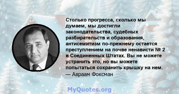 Столько прогресса, сколько мы думаем, мы достигли законодательства, судебных разбирательств и образования, антисемитизм по-прежнему остается преступлением на почве ненависти № 2 в Соединенных Штатах. Вы не можете