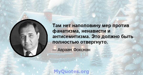 Там нет наполовину мер против фанатизма, ненависти и антисемитизма. Это должно быть полностью отвергнуто.