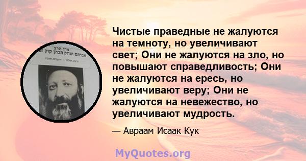 Чистые праведные не жалуются на темноту, но увеличивают свет; Они не жалуются на зло, но повышают справедливость; Они не жалуются на ересь, но увеличивают веру; Они не жалуются на невежество, но увеличивают мудрость.