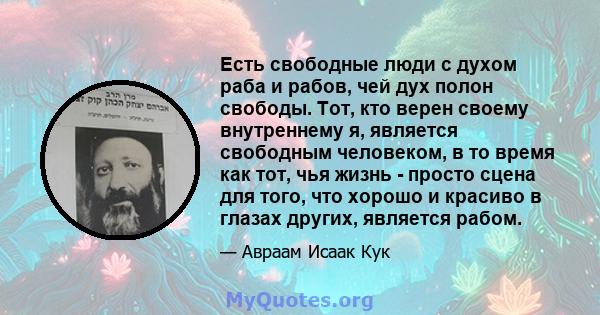 Есть свободные люди с духом раба и рабов, чей дух полон свободы. Тот, кто верен своему внутреннему я, является свободным человеком, в то время как тот, чья жизнь - просто сцена для того, что хорошо и красиво в глазах