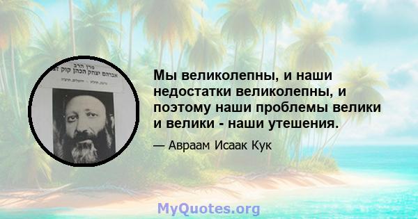 Мы великолепны, и наши недостатки великолепны, и поэтому наши проблемы велики и велики - наши утешения.