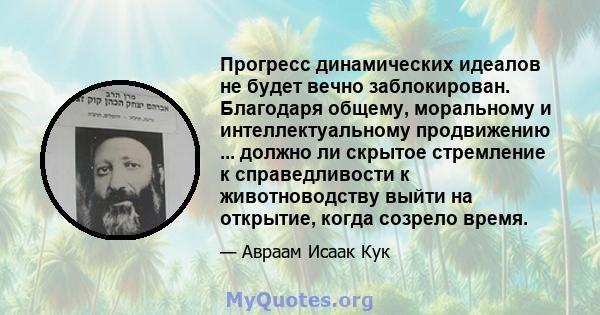 Прогресс динамических идеалов не будет вечно заблокирован. Благодаря общему, моральному и интеллектуальному продвижению ... должно ли скрытое стремление к справедливости к животноводству выйти на открытие, когда созрело 