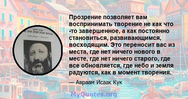 Прозрение позволяет вам воспринимать творение не как что -то завершенное, а как постоянно становиться, развивающимся, восходящим. Это переносит вас из места, где нет ничего нового в месте, где нет ничего старого, где