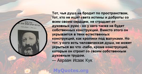 Тот, чья душа не бродит по пространствам, тот, кто не ищет света истины и доброты со всем своим сердцем, не страдает от духовных руин - но у него также не будет собственных конструкций. Вместо этого он укрывается в тени 