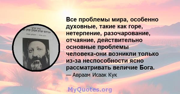 Все проблемы мира, особенно духовные, такие как горе, нетерпение, разочарование, отчаяние, действительно основные проблемы человека-они возникли только из-за неспособности ясно рассматривать величие Бога.