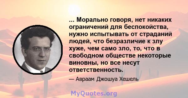 ... Морально говоря, нет никаких ограничений для беспокойства, нужно испытывать от страданий людей, что безразличие к злу хуже, чем само зло, то, что в свободном обществе некоторые виновны, но все несут ответственность.