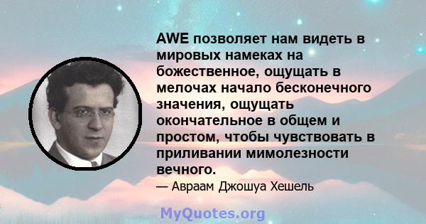 AWE позволяет нам видеть в мировых намеках на божественное, ощущать в мелочах начало бесконечного значения, ощущать окончательное в общем и простом, чтобы чувствовать в приливании мимолезности вечного.