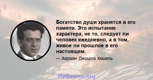 Богатство души хранятся в его памяти. Это испытание характера, не то, следует ли человек ежедневно, а в том, живое ли прошлое в его настоящем.