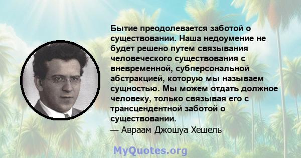 Бытие преодолевается заботой о существовании. Наша недоумение не будет решено путем связывания человеческого существования с вневременной, субперсональной абстракцией, которую мы называем сущностью. Мы можем отдать