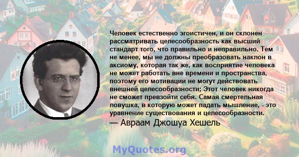 Человек естественно эгоистичен, и он склонен рассматривать целесообразность как высший стандарт того, что правильно и неправильно. Тем не менее, мы не должны преобразовать наклон в аксиому, которая так же, как