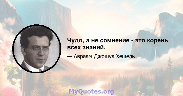 Чудо, а не сомнение - это корень всех знаний.