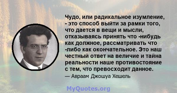 Чудо, или радикальное изумление, - это способ выйти за рамки того, что дается в вещи и мысли, отказываясь принять что -нибудь как должное, рассматривать что -либо как окончательное. Это наш честный ответ на величие и