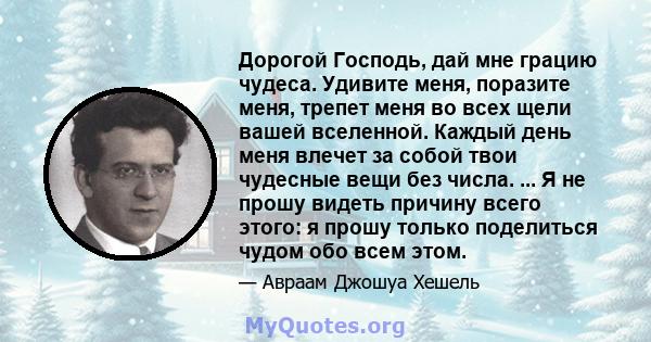 Дорогой Господь, дай мне грацию чудеса. Удивите меня, поразите меня, трепет меня во всех щели вашей вселенной. Каждый день меня влечет за собой твои чудесные вещи без числа. ... Я не прошу видеть причину всего этого: я