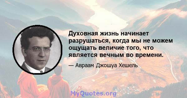 Духовная жизнь начинает разрушаться, когда мы не можем ощущать величие того, что является вечным во времени.