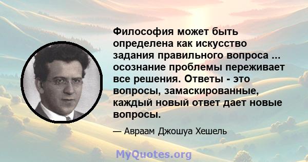 Философия может быть определена как искусство задания правильного вопроса ... осознание проблемы переживает все решения. Ответы - это вопросы, замаскированные, каждый новый ответ дает новые вопросы.