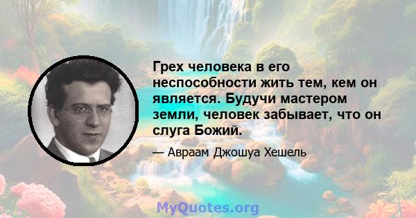 Грех человека в его неспособности жить тем, кем он является. Будучи мастером земли, человек забывает, что он слуга Божий.