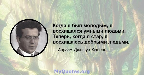 Когда я был молодым, я восхищался умными людьми. Теперь, когда я стар, я восхищаюсь добрыми людьми.