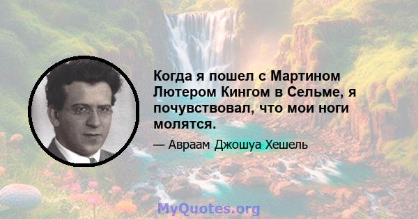 Когда я пошел с Мартином Лютером Кингом в Сельме, я почувствовал, что мои ноги молятся.