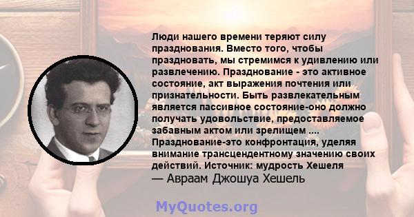 Люди нашего времени теряют силу празднования. Вместо того, чтобы праздновать, мы стремимся к удивлению или развлечению. Празднование - это активное состояние, акт выражения почтения или признательности. Быть