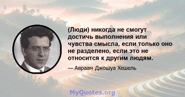 (Люди) никогда не смогут достичь выполнения или чувства смысла, если только оно не разделено, если это не относится к другим людям.