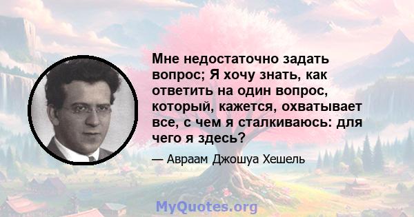 Мне недостаточно задать вопрос; Я хочу знать, как ответить на один вопрос, который, кажется, охватывает все, с чем я сталкиваюсь: для чего я здесь?