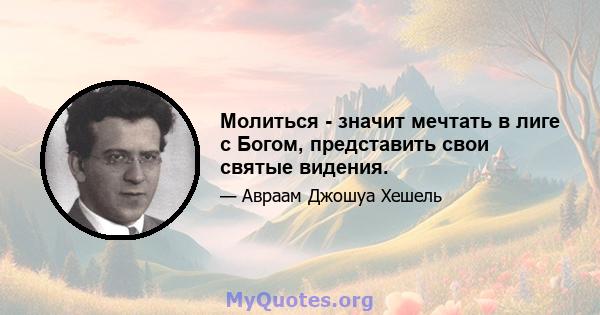 Молиться - значит мечтать в лиге с Богом, представить свои святые видения.