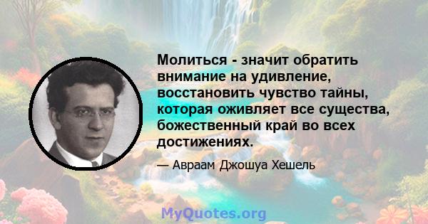 Молиться - значит обратить внимание на удивление, восстановить чувство тайны, которая оживляет все существа, божественный край во всех достижениях.