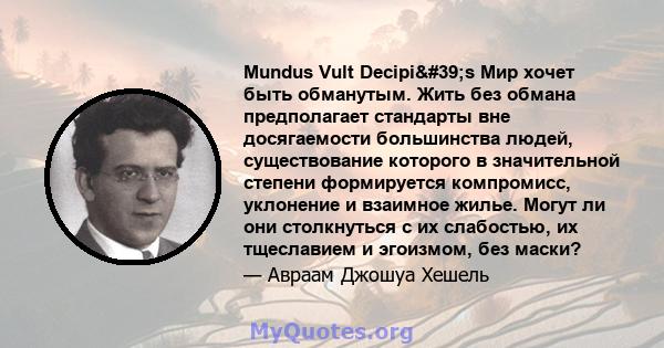 Mundus Vult Decipi's Мир хочет быть обманутым. Жить без обмана предполагает стандарты вне досягаемости большинства людей, существование которого в значительной степени формируется компромисс, уклонение и взаимное