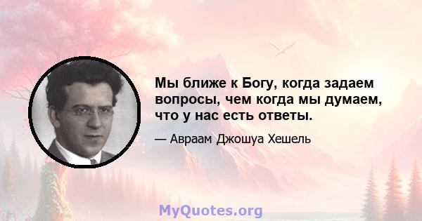 Мы ближе к Богу, когда задаем вопросы, чем когда мы думаем, что у нас есть ответы.