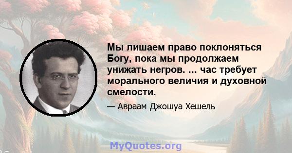 Мы лишаем право поклоняться Богу, пока мы продолжаем унижать негров. ... час требует морального величия и духовной смелости.