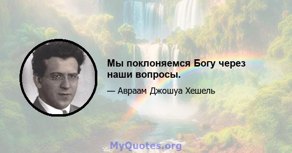 Мы поклоняемся Богу через наши вопросы.