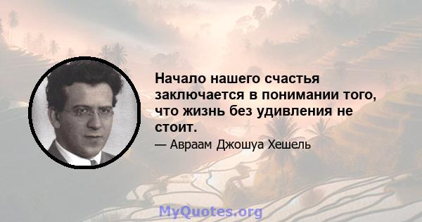 Начало нашего счастья заключается в понимании того, что жизнь без удивления не стоит.