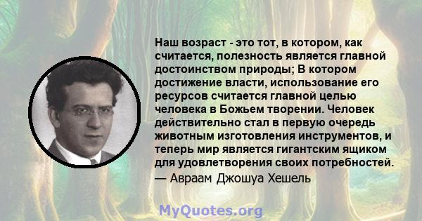 Наш возраст - это тот, в котором, как считается, полезность является главной достоинством природы; В котором достижение власти, использование его ресурсов считается главной целью человека в Божьем творении. Человек