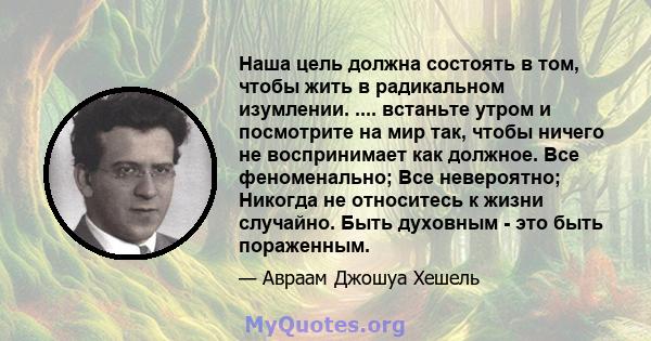 Наша цель должна состоять в том, чтобы жить в радикальном изумлении. .... встаньте утром и посмотрите на мир так, чтобы ничего не воспринимает как должное. Все феноменально; Все невероятно; Никогда не относитесь к жизни 