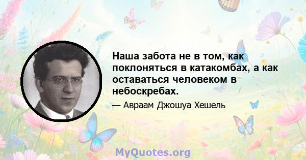 Наша забота не в том, как поклоняться в катакомбах, а как оставаться человеком в небоскребах.